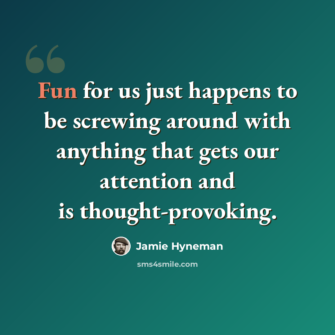 “Fun for us just happens to be screwing around with anything that gets our attention and is thought-provoking.” quote by Jamie Hyneman