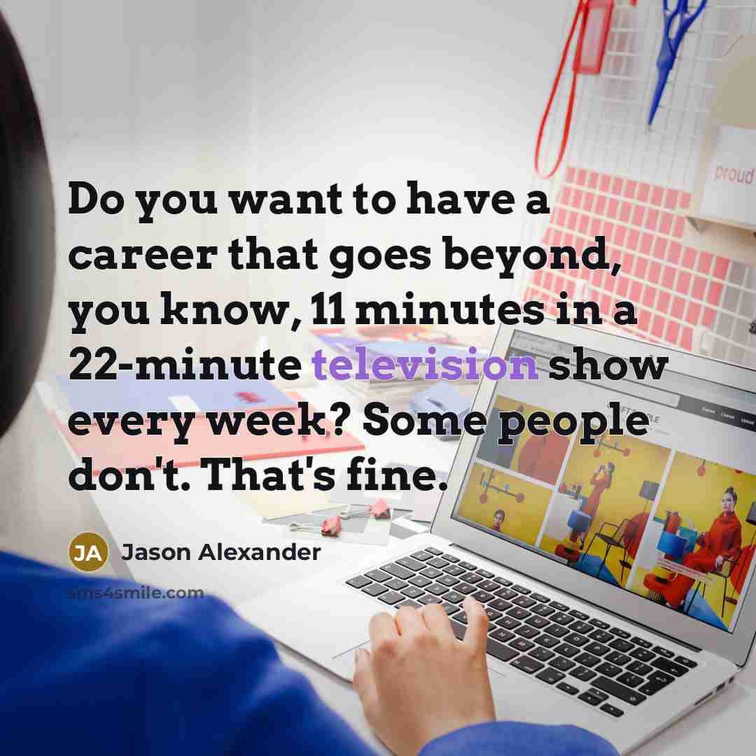 “Do you want to have a career that goes beyond, you know, 11 minutes in a 22-minute television show every week? Some people don't. That's fine.” quote by Jason Alexander