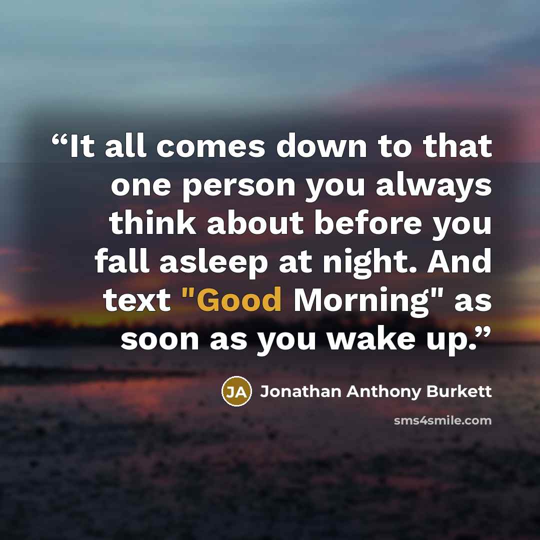 “It all comes down to that one person you always think about before you fall asleep at night. And text "Good Morning" as soon as you wake up.” quote by Jonathan Anthony Burkett