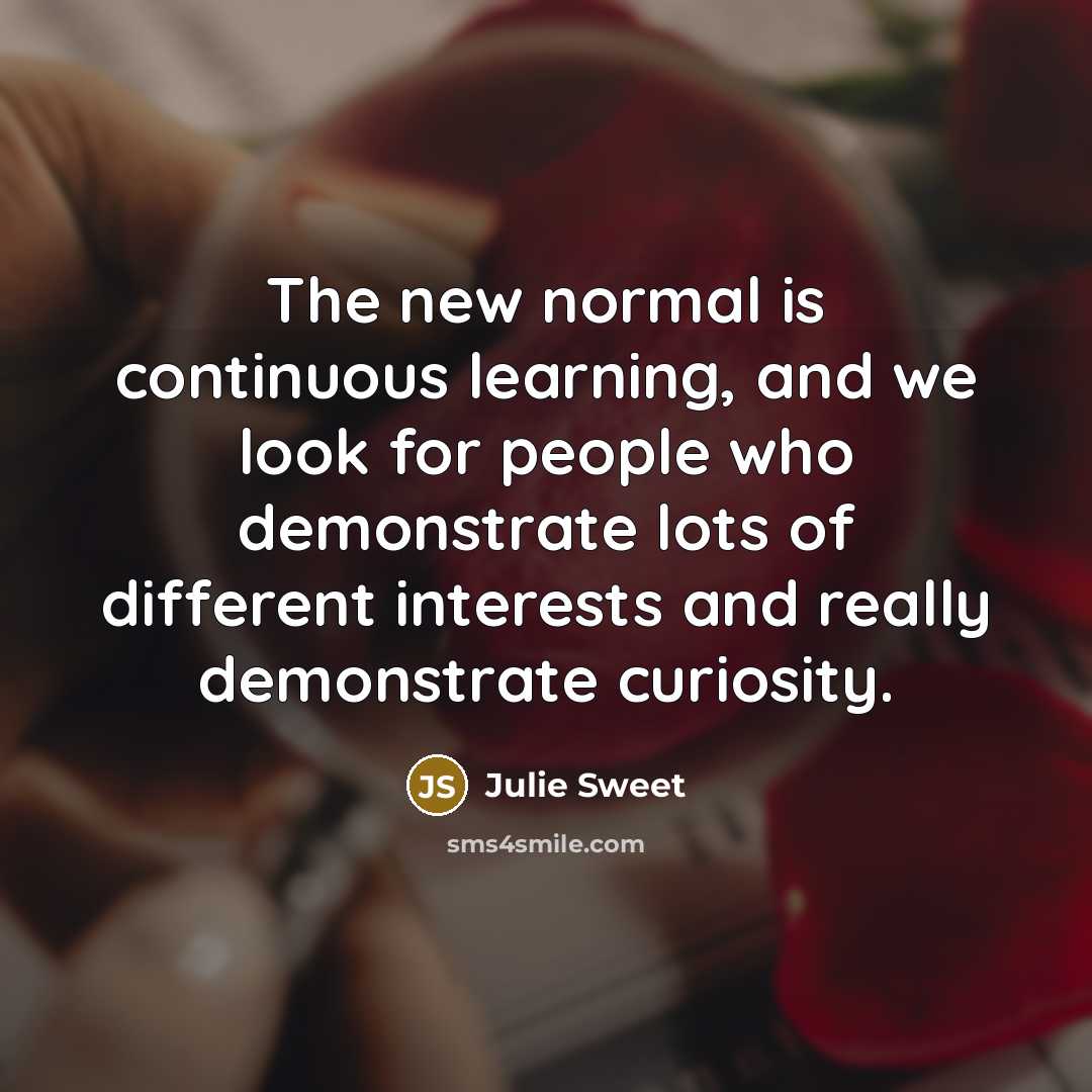 “The new normal is continuous learning, and we look for people who demonstrate lots of different interests and really demonstrate curiosity.” quote by Julie Sweet