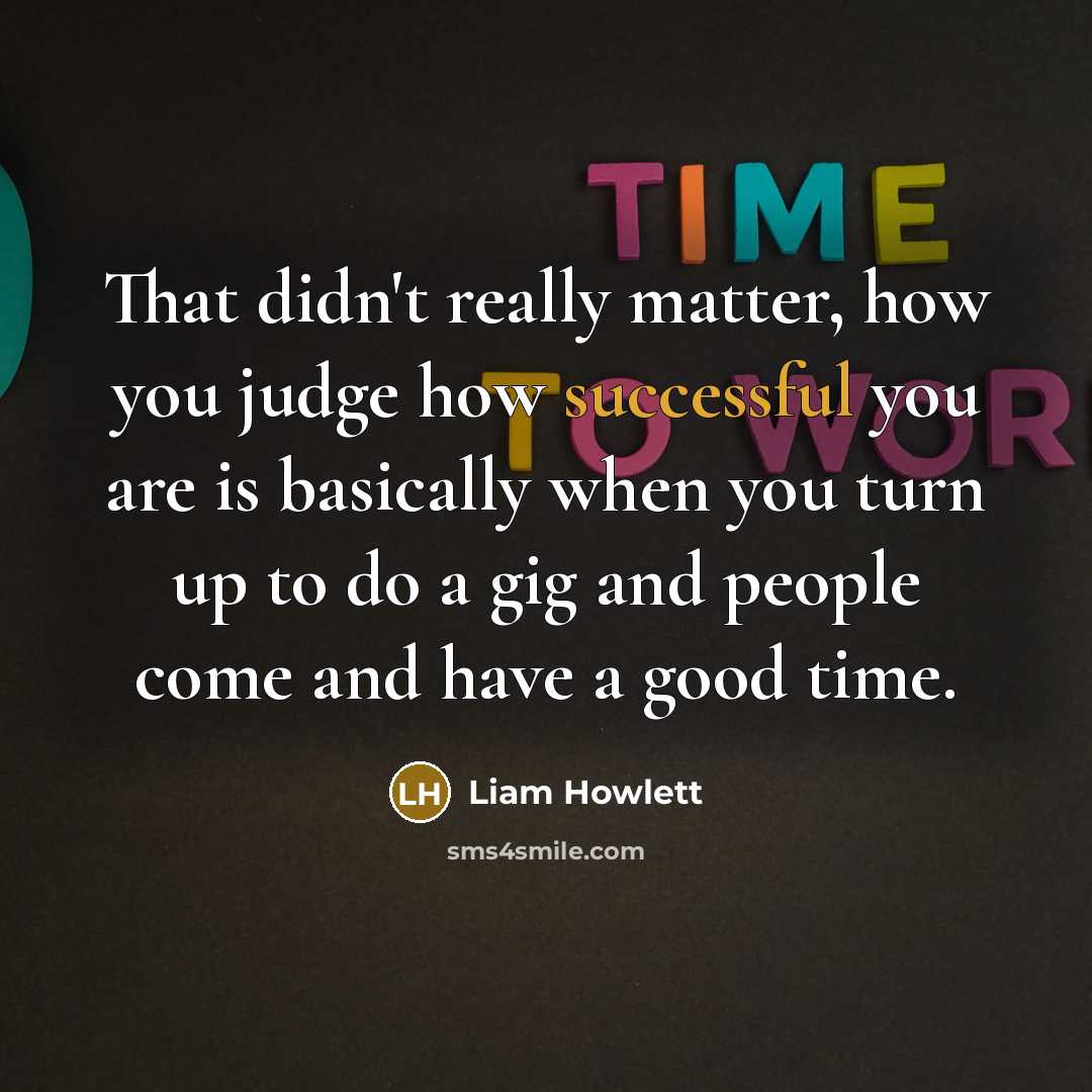 “That didn't really matter, how you judge how successful you are is basically when you turn up to do a gig and people come and have a good time.” quote by Liam Howlett