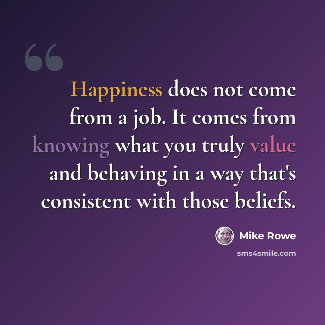 “Happiness does not come from a job. It comes from knowing what you truly value and behaving in a way that's consistent with those beliefs.” quote by Mike Rowe