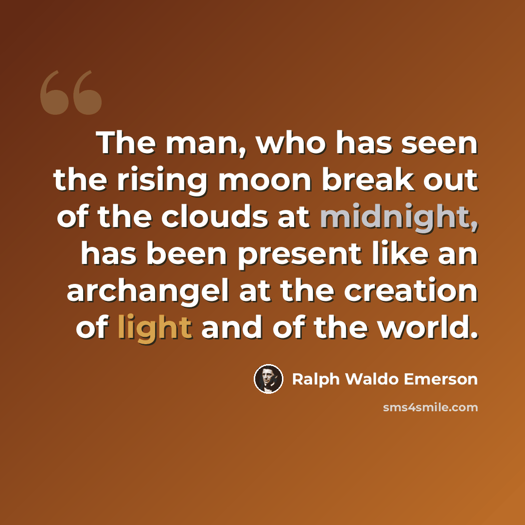 “The man, who has seen the rising moon break out of the clouds at midnight, has been present like an archangel at the creation of light and of the world.” quote by Ralph Waldo Emerson