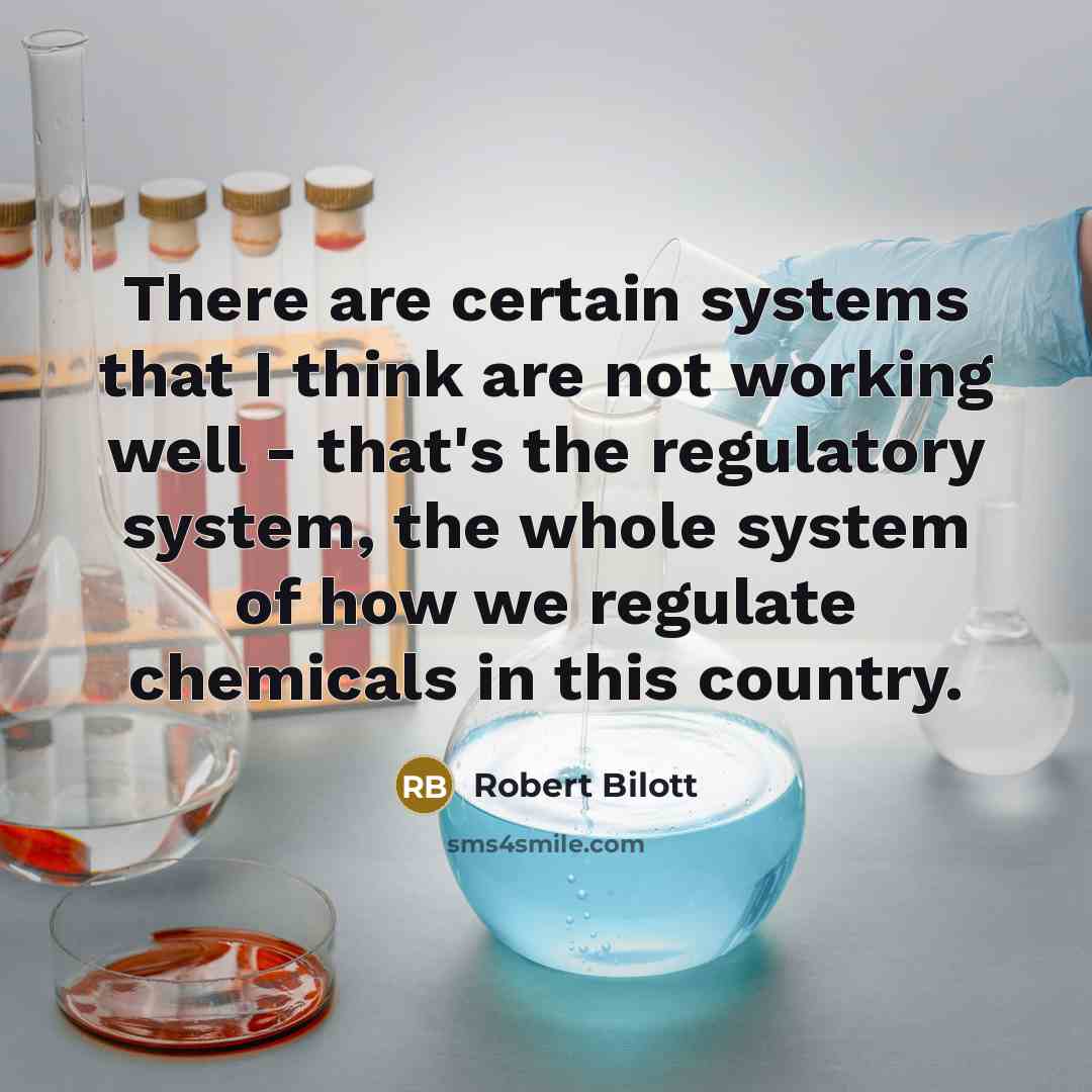 “There are certain systems that I think are not working well - that's the regulatory system, the whole system of how we regulate chemicals in this country.” quote by Robert Bilott