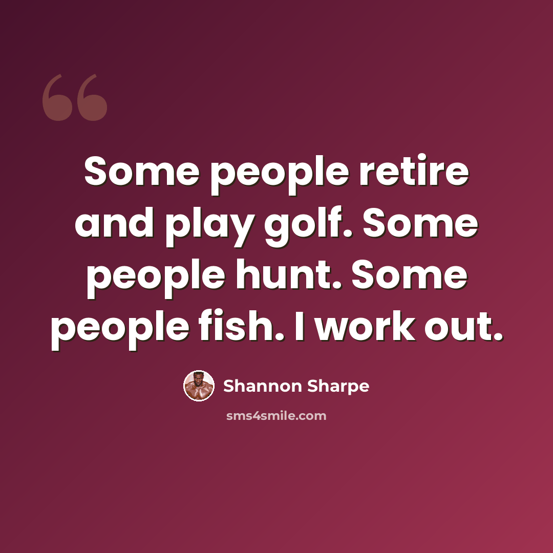 “Some people retire and play golf. Some people hunt. Some people fish. I work out.” quote by Shannon Sharpe