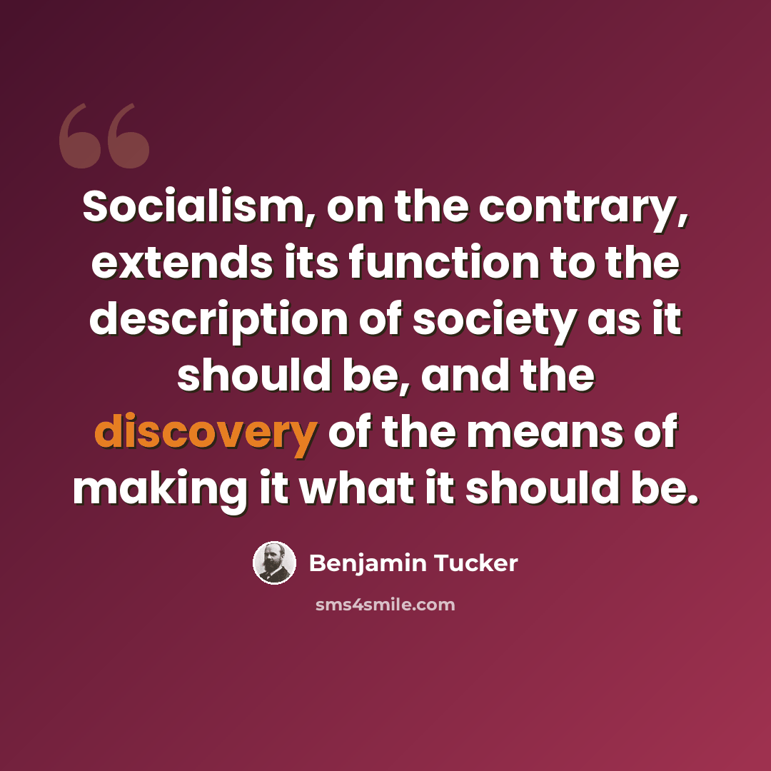 “Socialism, on the contrary, extends its function to the description of society as it should be, and the discovery of the means of making it what it should be.” quote by Benjamin Tucker