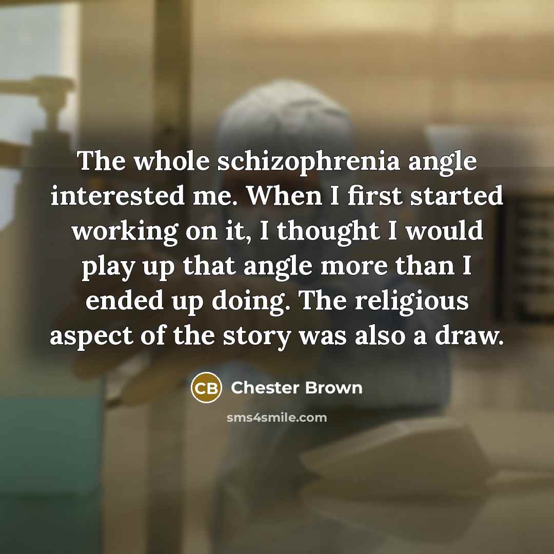 “The whole schizophrenia angle interested me. When I first started working on it, I thought I would play up that angle more than I ended up doing. The religious aspect of the story was also a draw.” quote by Chester Brown