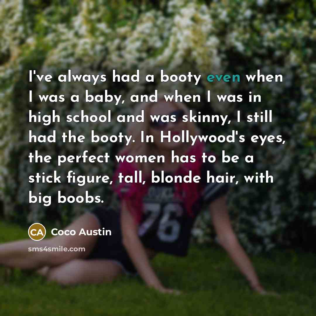 “I've always had a booty even when I was a baby, and when I was in high school and was skinny, I still had the booty. In Hollywood's eyes, the perfect women has to be a stick figure, tall, blonde hair, with big boobs.” quote by Coco Austin