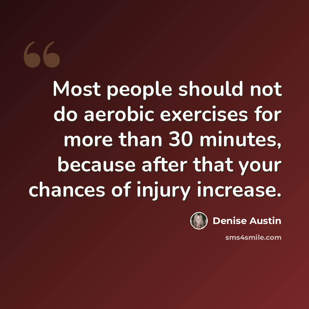 “Most people should not do aerobic exercises for more than 30 minutes, because after that your chances of injury increase.” quote by Denise Austin