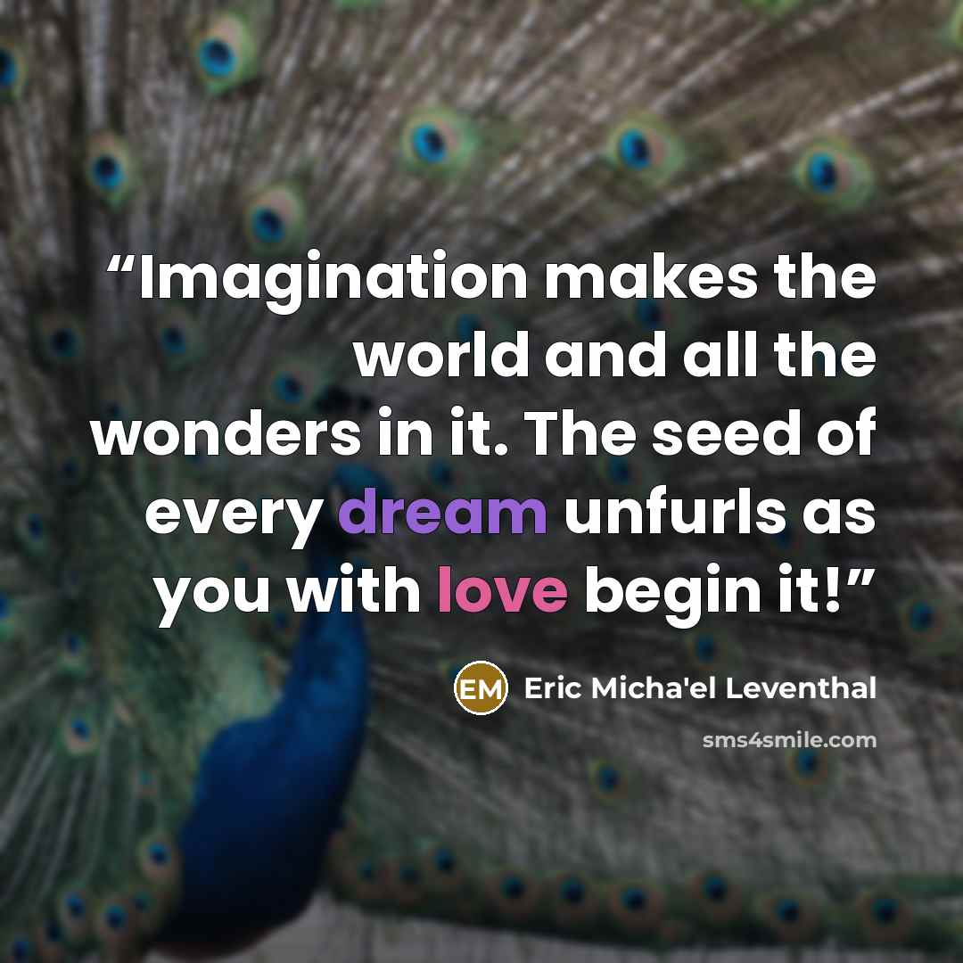 “Imagination makes the world and all the wonders in it. The seed of every dream unfurls as you with love begin it!” quote by Eric Micha'el Leventhal
