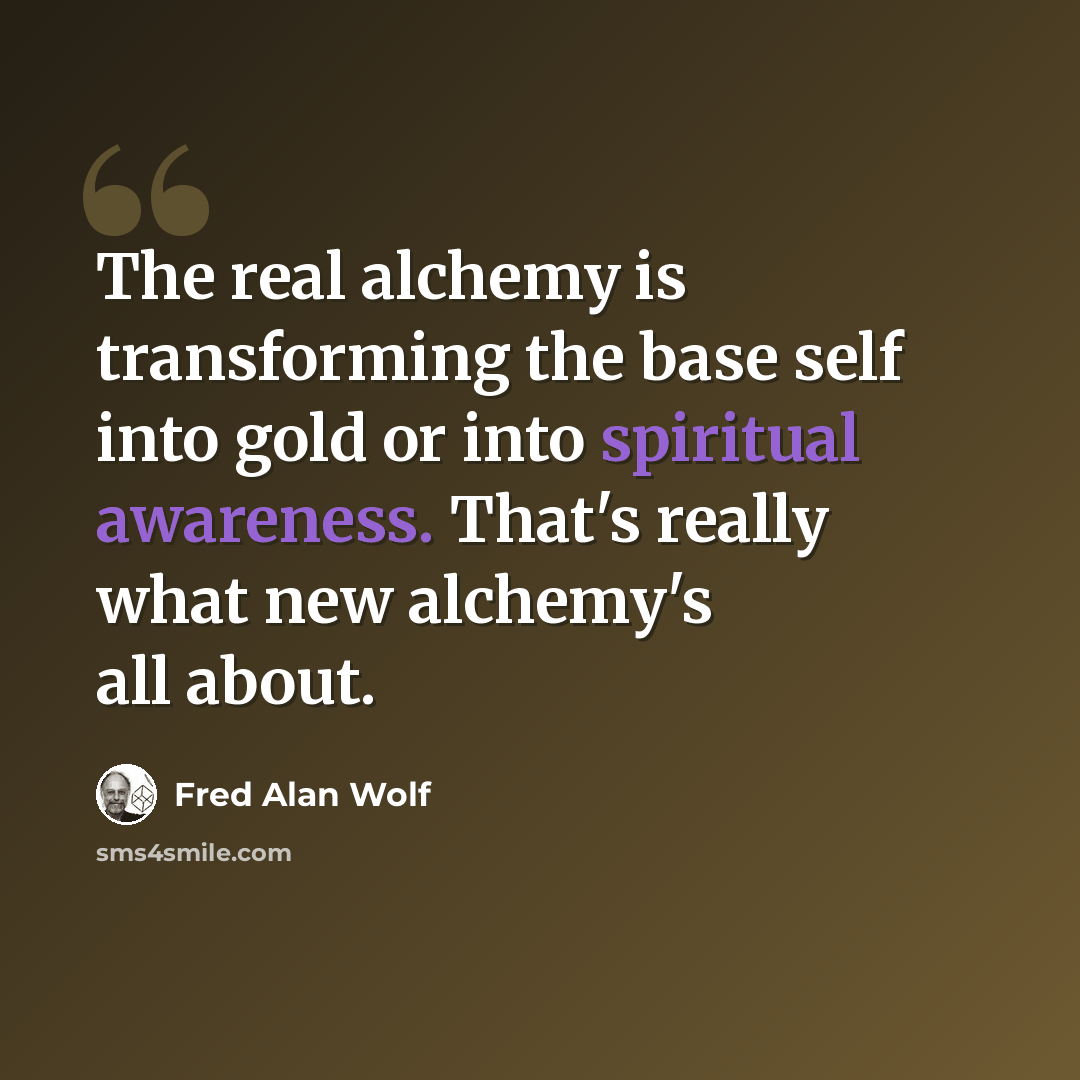 “The real alchemy is transforming the base self into gold or into spiritual awareness. That's really what new alchemy's all about.” quote by Fred Alan Wolf