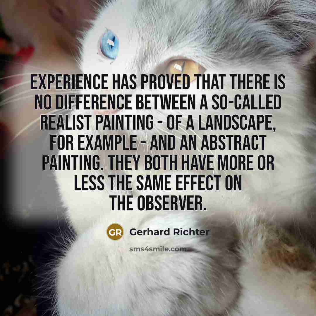 “Experience has proved that there is no difference between a so-called realist painting - of a landscape, for example - and an abstract painting. They both have more or less the same effect on the observer.” quote by Gerhard Richter