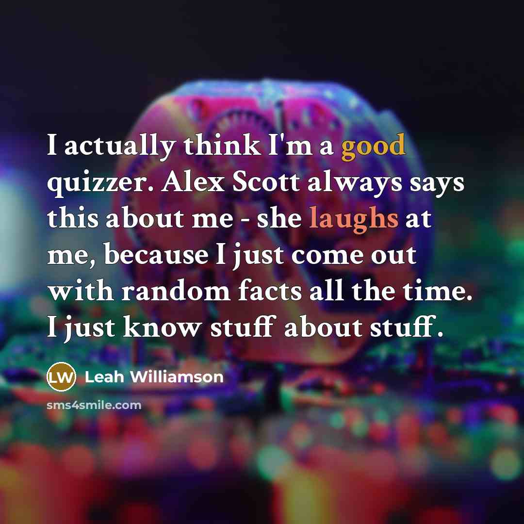 “I actually think I'm a good quizzer. Alex Scott always says this about me - she laughs at me, because I just come out with random facts all the time. I just know stuff about stuff.” quote by Leah Williamson