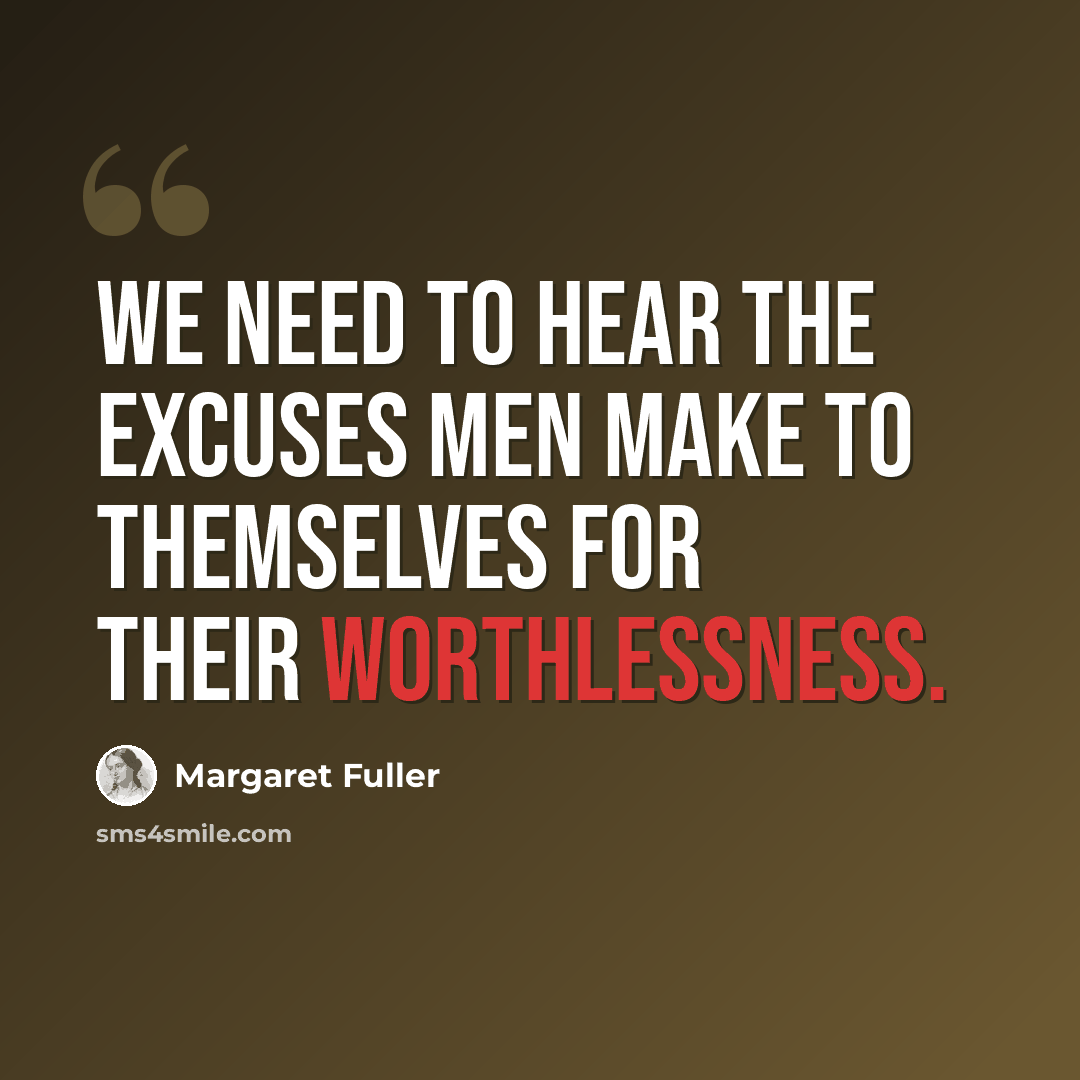 “We need to hear the excuses men make to themselves for their worthlessness.” quote by Margaret Fuller