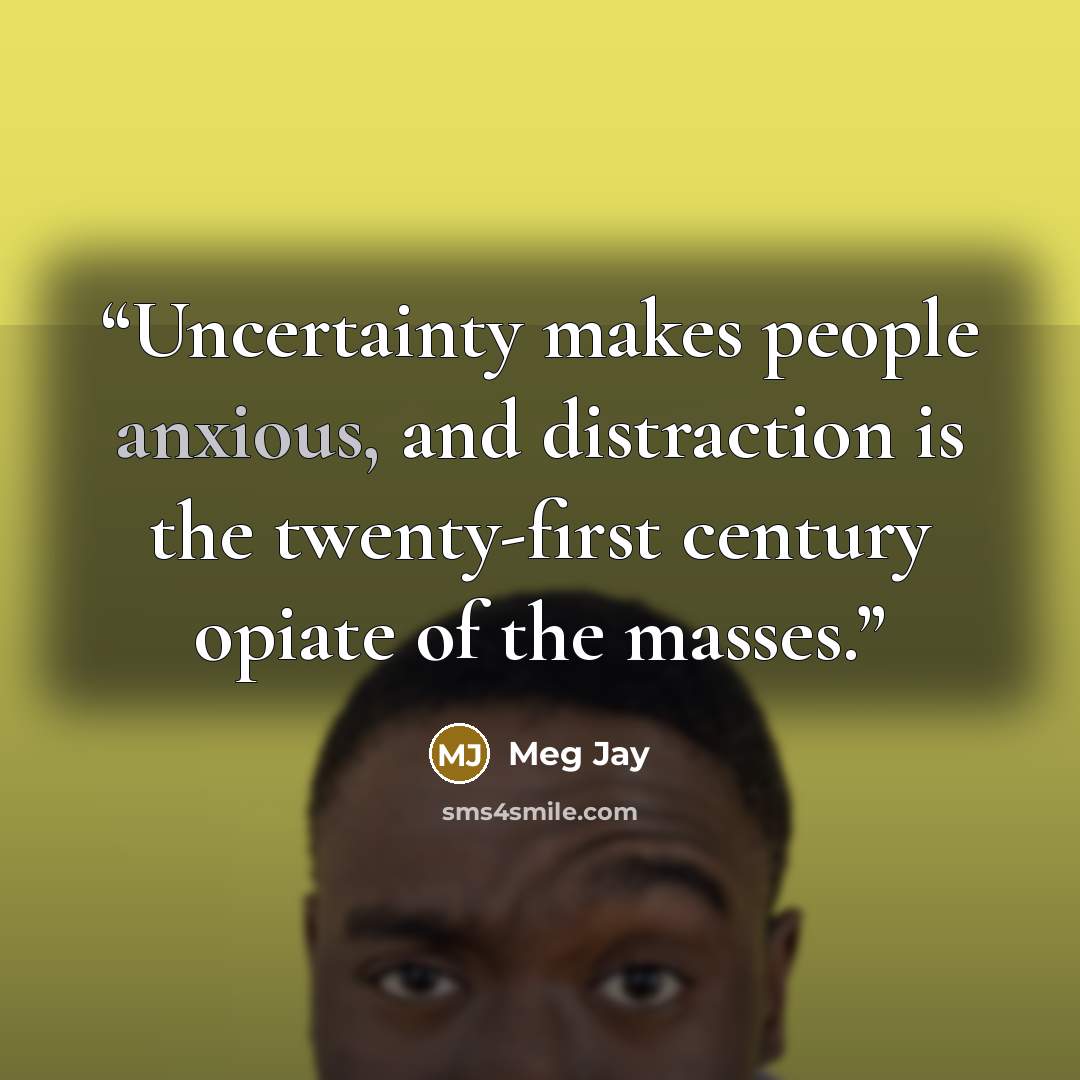 “Uncertainty makes people anxious, and distraction is the twenty-first century opiate of the masses.” quote by Meg Jay