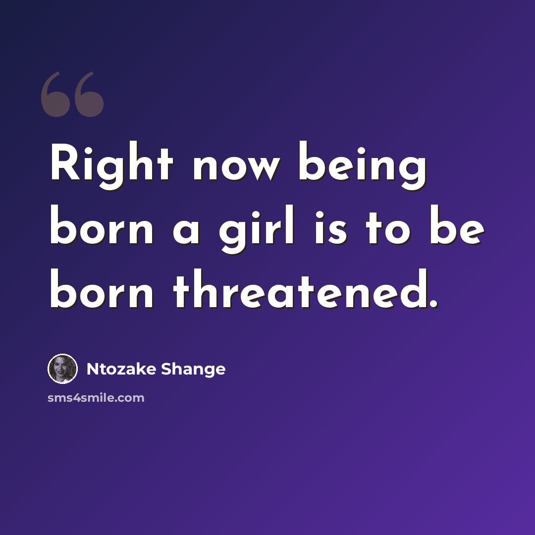 “Right now being born a girl is to be born threatened.” quote by Ntozake Shange