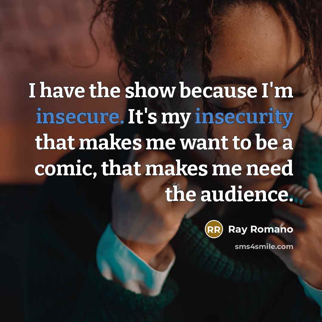 “I have the show because I'm insecure. It's my insecurity that makes me want to be a comic, that makes me need the audience.” quote by Ray Romano