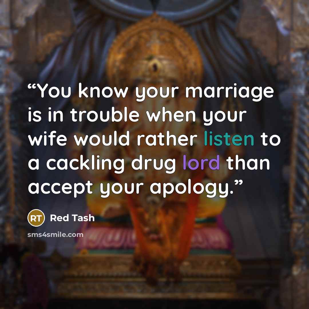 “You know your marriage is in trouble when your wife would rather listen to a cackling drug lord than accept your apology.” quote by Red Tash