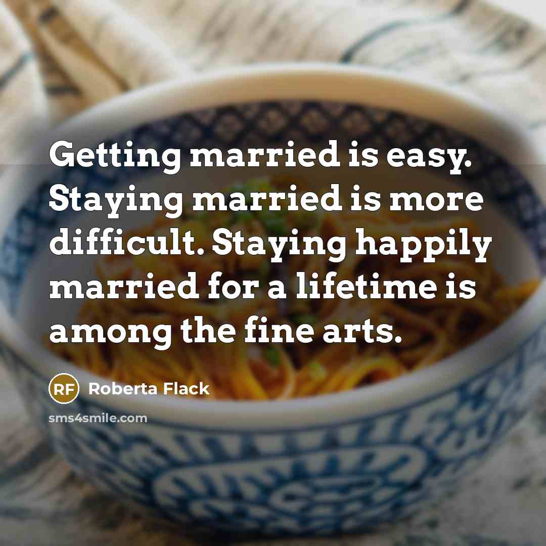 “Getting married is easy. Staying married is more difficult. Staying happily married for a lifetime is among the fine arts.” quote by Roberta Flack