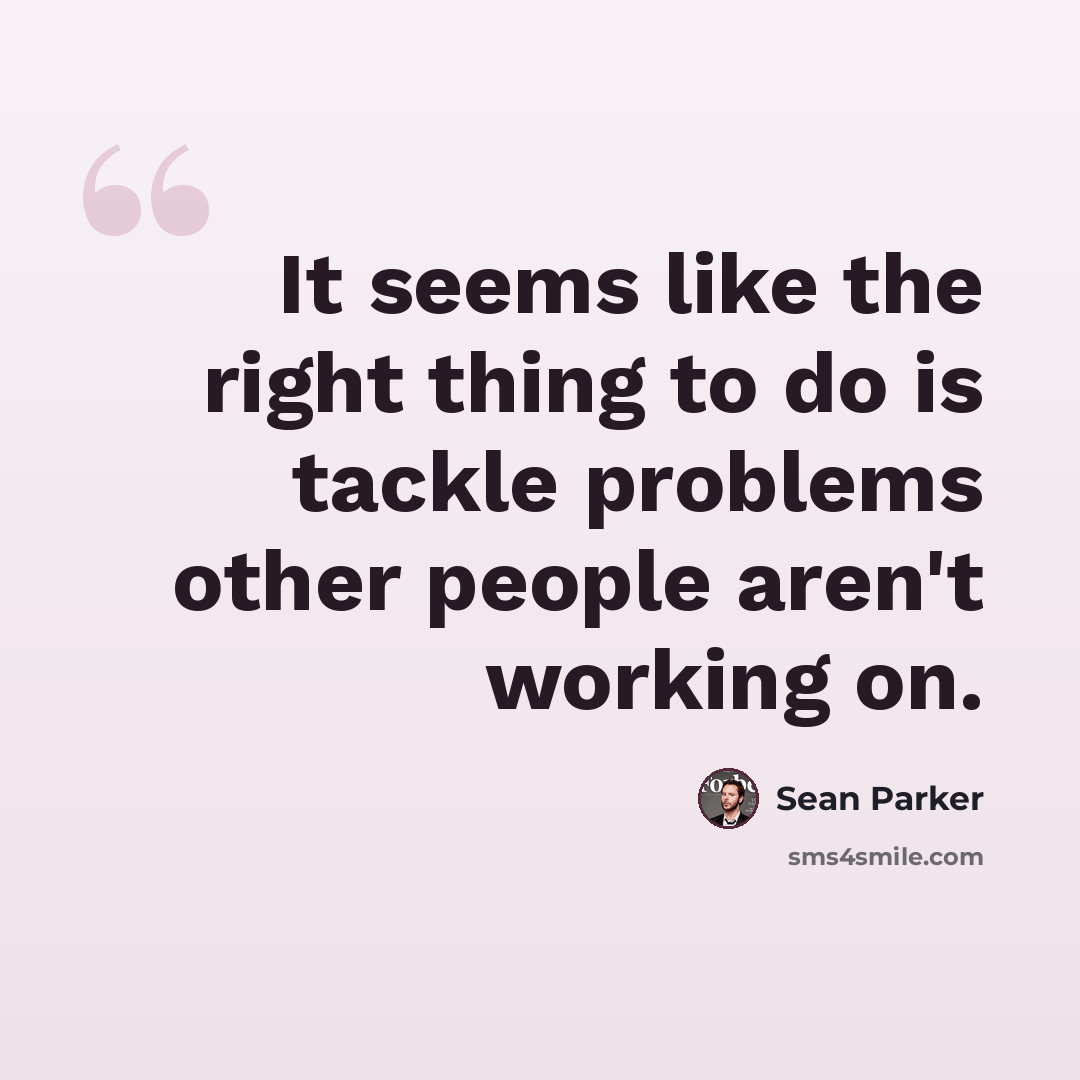 “It seems like the right thing to do is tackle problems other people aren't working on.” quote by Sean Parker