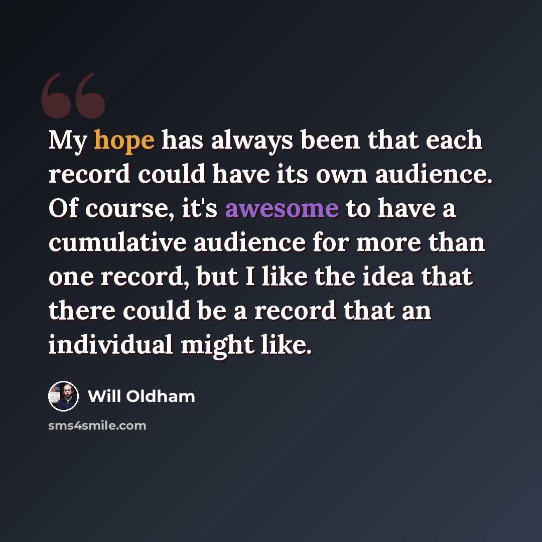 “My hope has always been that each record could have its own audience. Of course, it's awesome to have a cumulative audience for more than one record, but I like the idea that there could be a record that an individual might like.” quote by Will Oldham