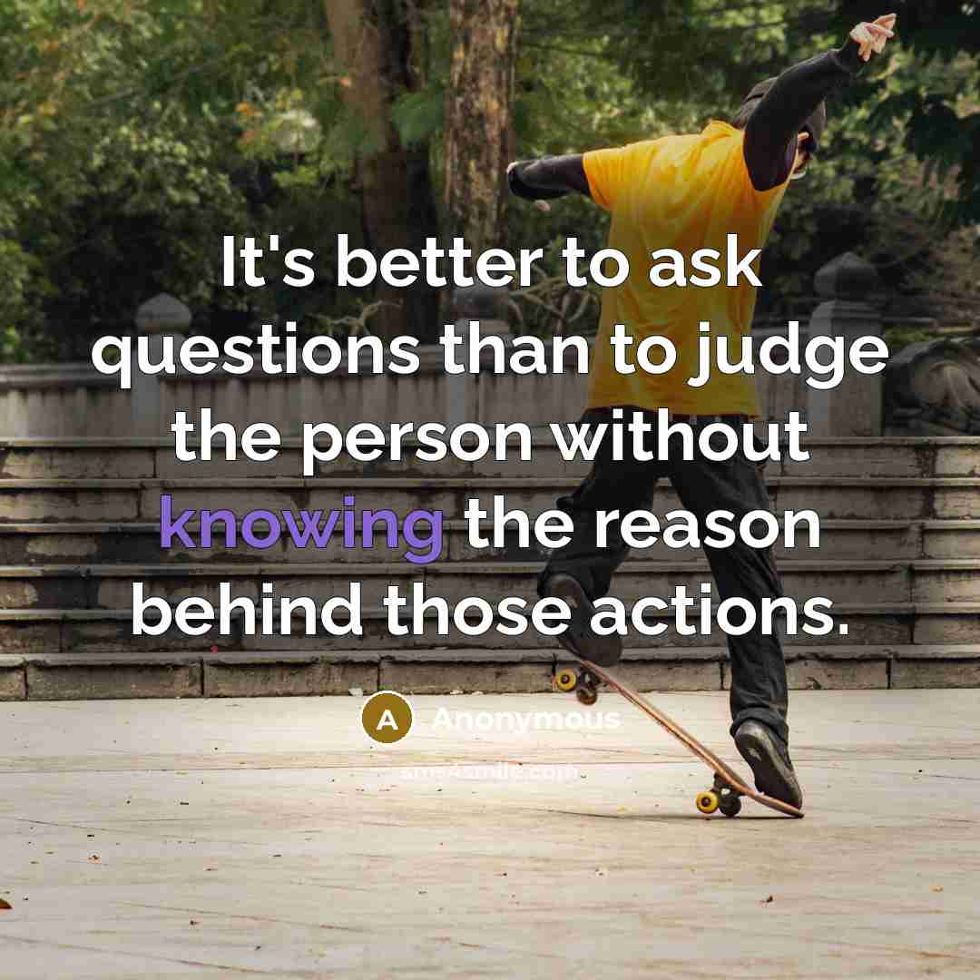 “It's better to ask questions than to judge the person without knowing the reason behind those actions.” quote by Anonymous