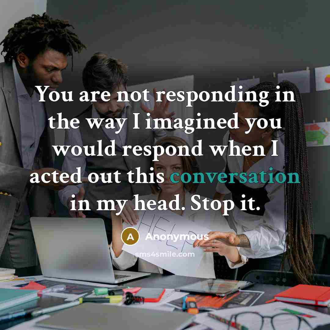 “You are not responding in the way I imagined you would respond when I acted out this conversation in my head. Stop it.” quote by Anonymous