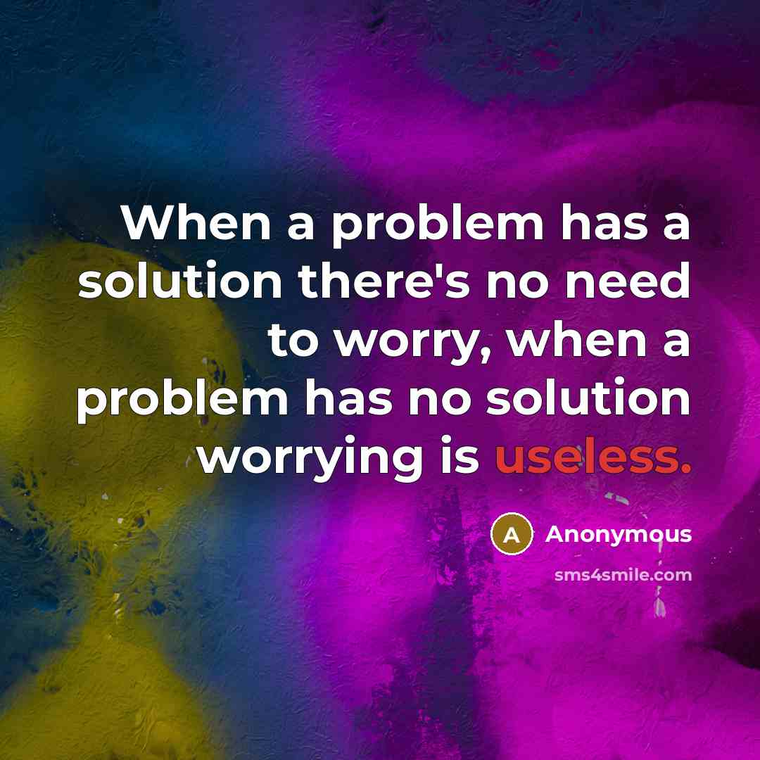 “When a problem has a solution there's no need to worry, when a problem has no solution worrying is useless.” quote by Anonymous