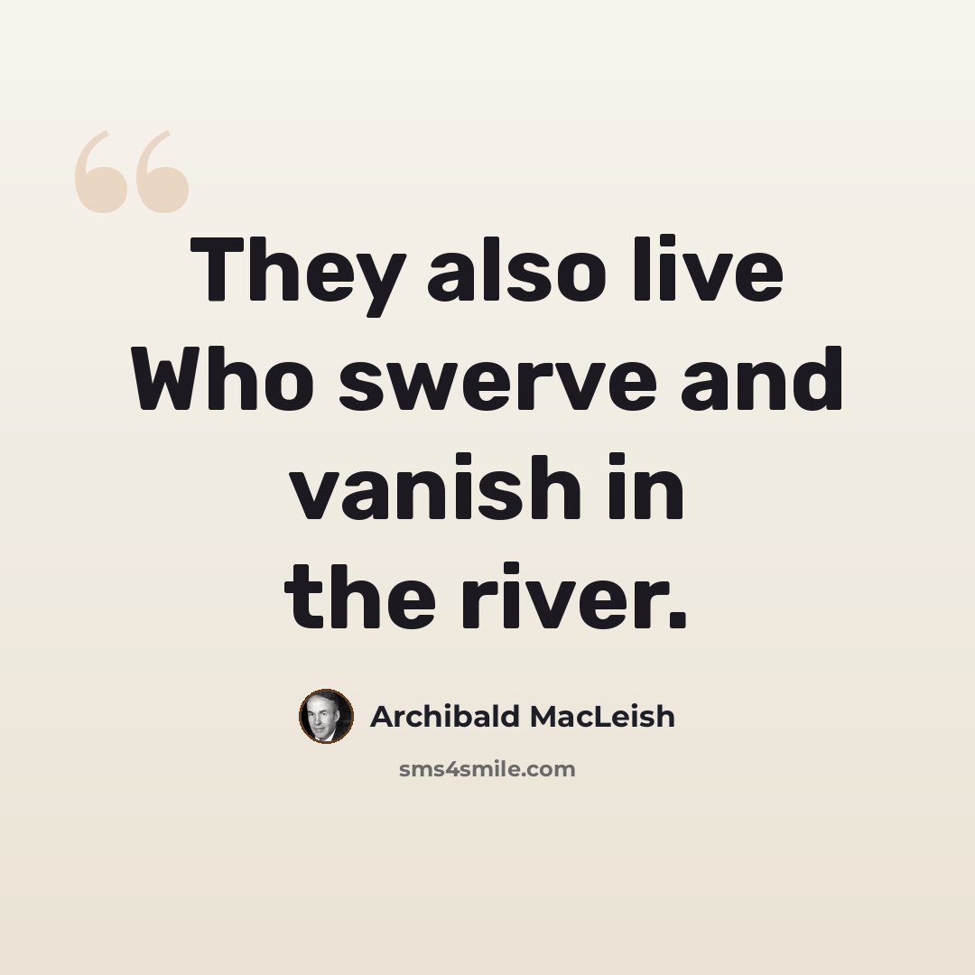 “They also live Who swerve and vanish in the river.” quote by Archibald MacLeish