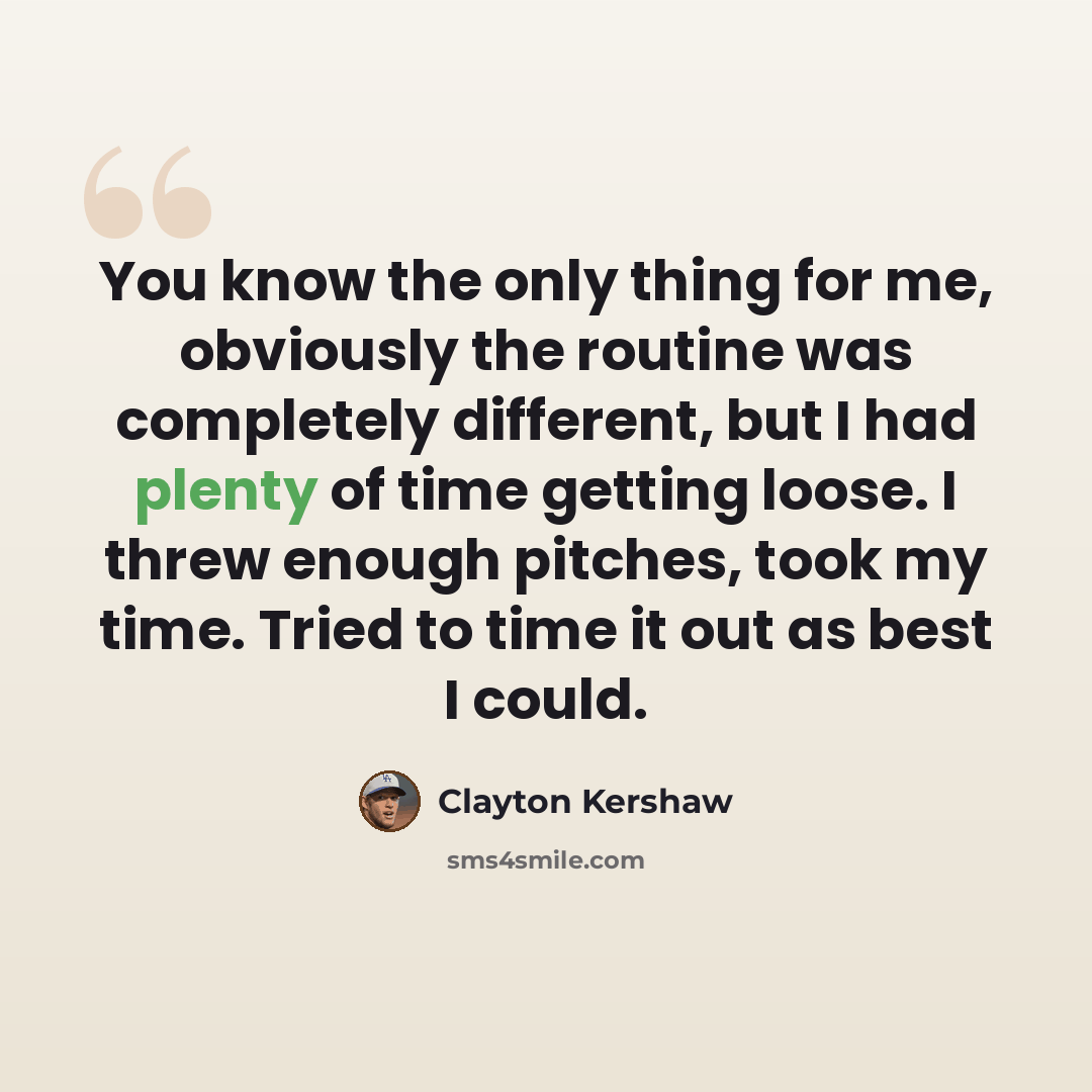 “You know the only thing for me, obviously the routine was completely different, but I had plenty of time getting loose. I threw enough pitches, took my time. Tried to time it out as best I could.” quote by Clayton Kershaw