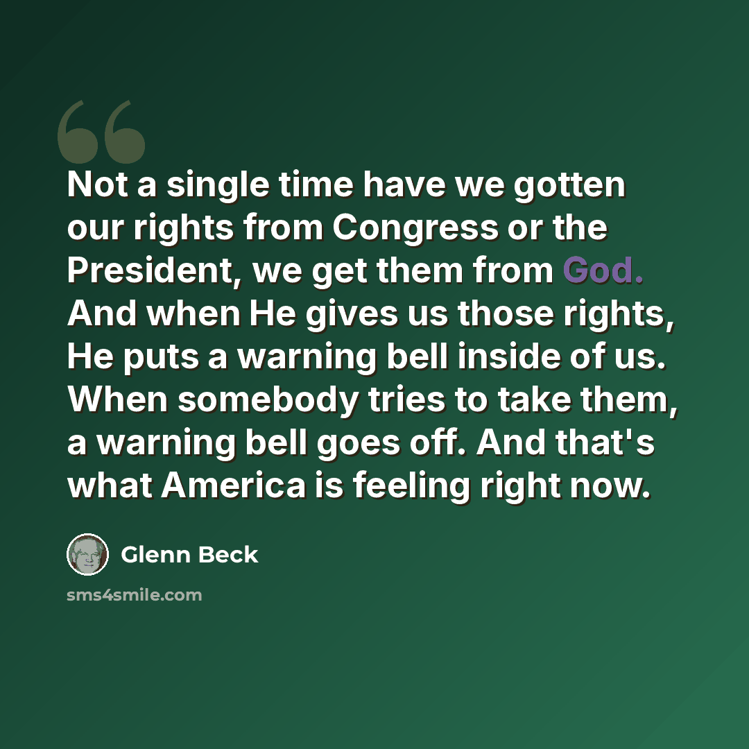 “Not a single time have we gotten our rights from Congress or the President, we get them from God. And when He gives us those rights, He puts a warning bell inside of us. When somebody tries to take them, a warning bell goes off. And that's what America is feeling right now.” quote by Glenn Beck
