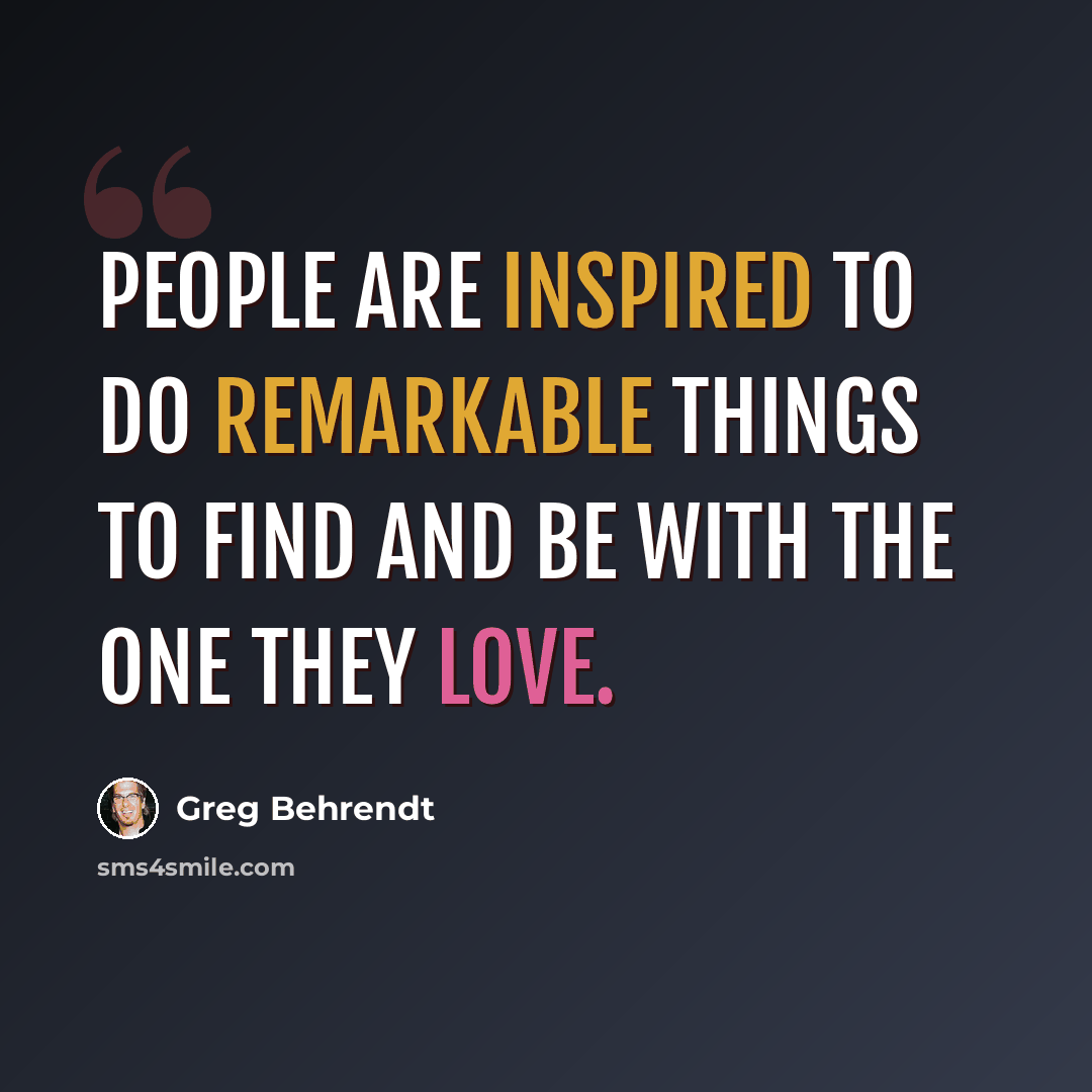 “People are inspired to do remarkable things to find and be with the one they love.” quote by Greg Behrendt