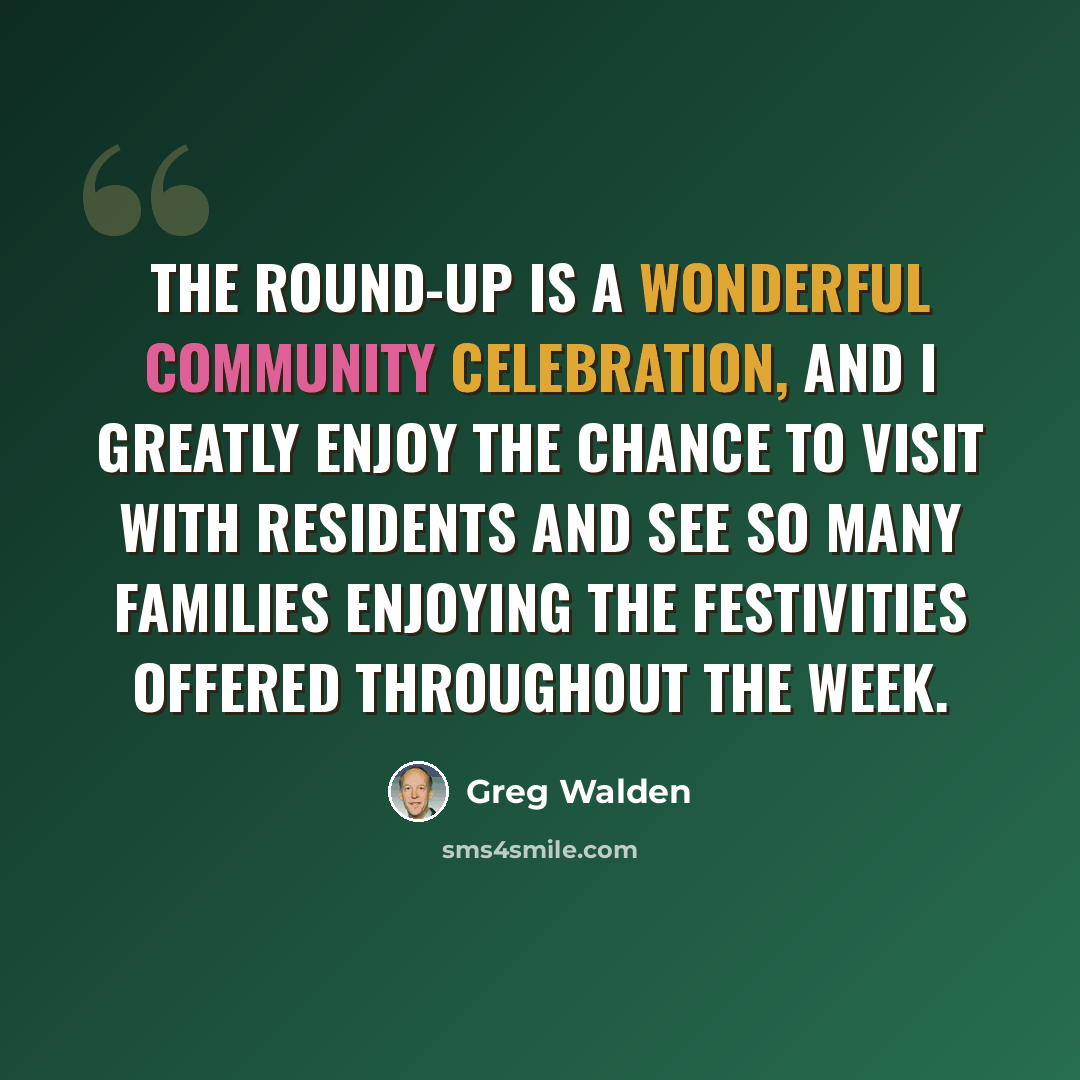“The Round-Up is a wonderful community celebration, and I greatly enjoy the chance to visit with residents and see so many families enjoying the festivities offered throughout the week.” quote by Greg Walden