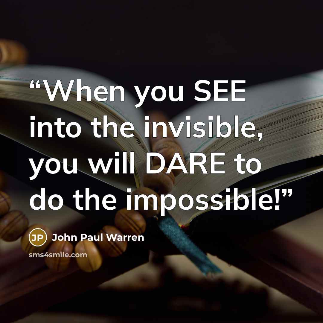 “When you SEE into the invisible, you will DARE to do the impossible!” quote by John Paul Warren