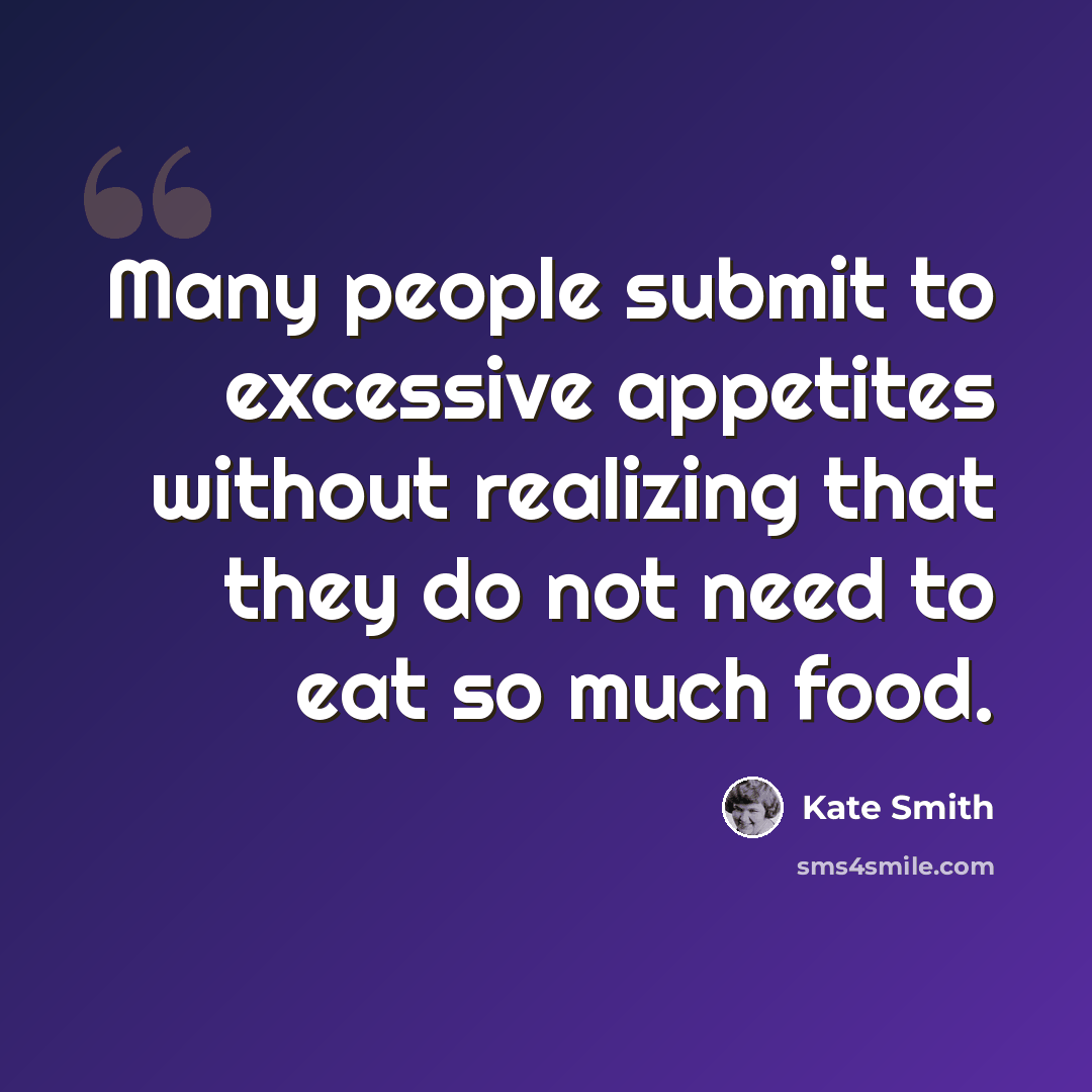 “Many people submit to excessive appetites without realizing that they do not need to eat so much food.” quote by Kate Smith