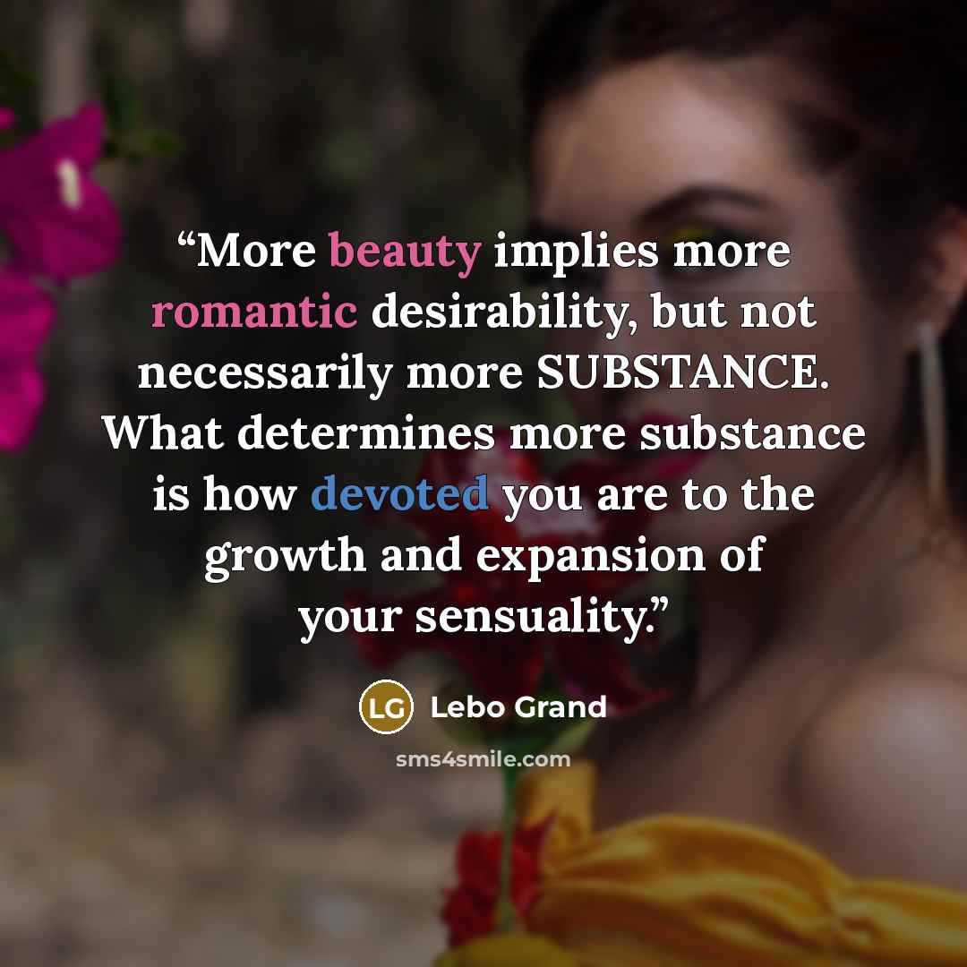 “More beauty implies more romantic desirability, but not necessarily more SUBSTANCE. What determines more substance is how devoted you are to the growth and expansion of your sensuality.” quote by Lebo Grand
