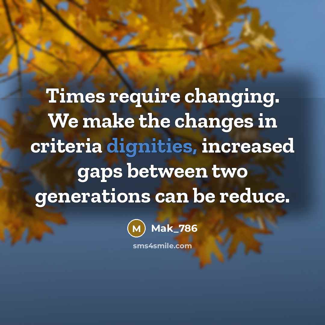 “Times require changing. We make the changes in criteria dignities, increased gaps between two generations can be reduce.” quote by Mak_786