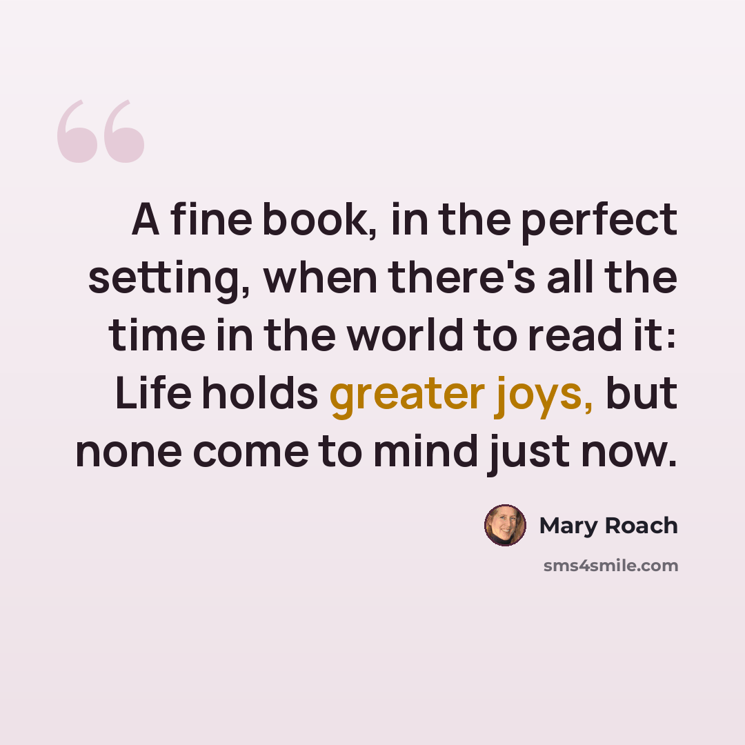 “A fine book, in the perfect setting, when there's all the time in the world to read it: Life holds greater joys, but none come to mind just now.” quote by Mary Roach