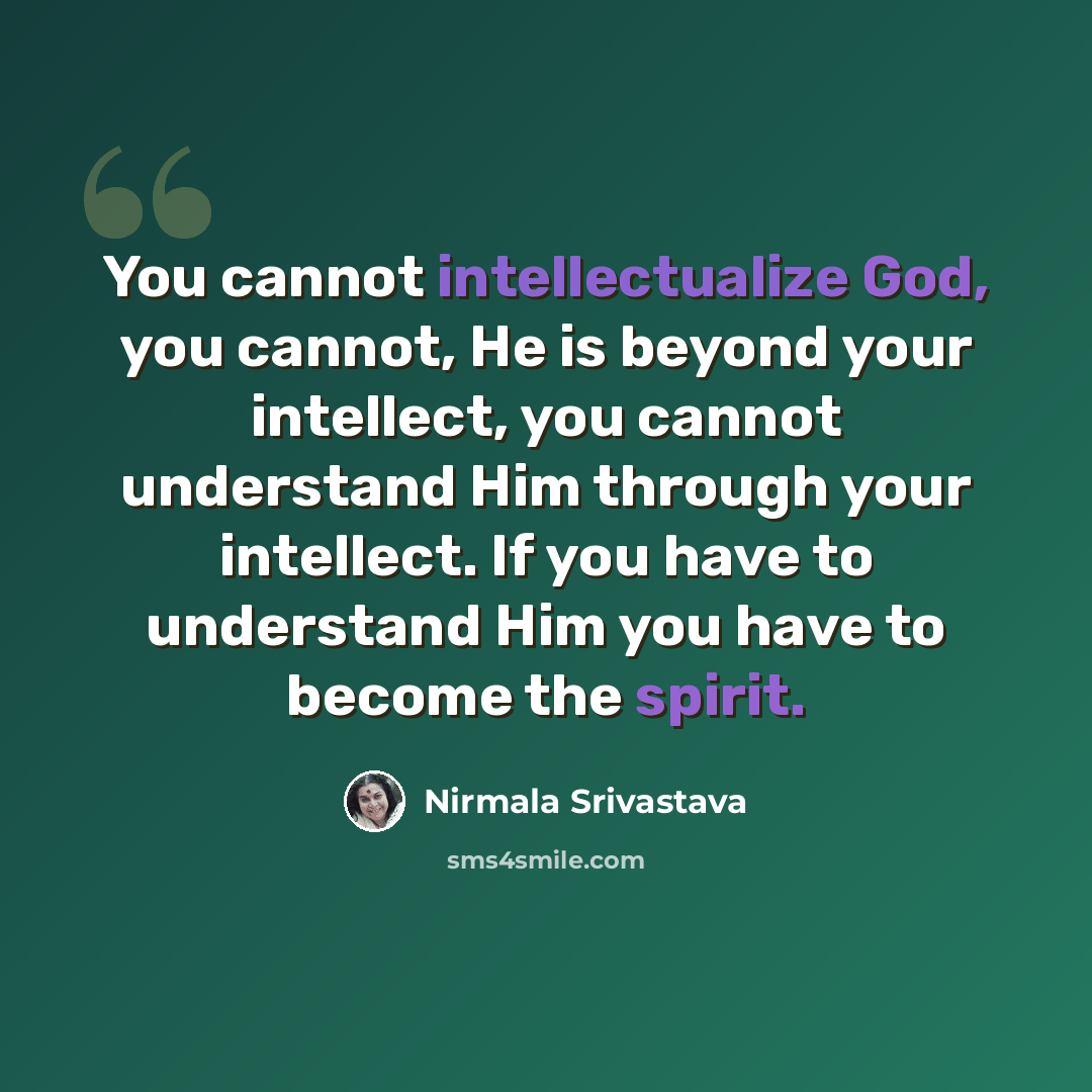 “You cannot intellectualize God, you cannot, He is beyond your intellect, you cannot understand Him through your intellect. If you have to understand Him you have to become the spirit.” quote by Nirmala Srivastava