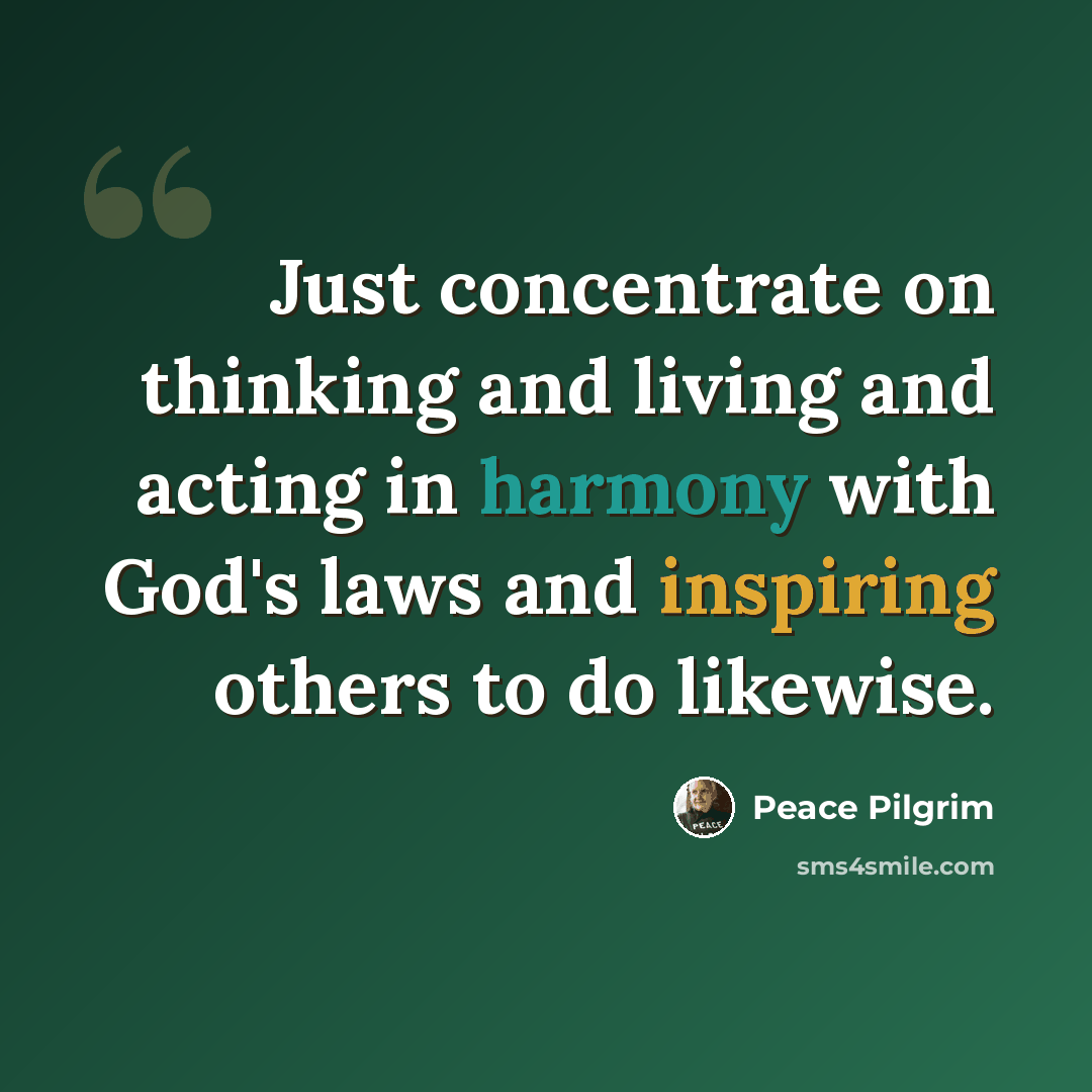 “Just concentrate on thinking and living and acting in harmony with God's laws and inspiring others to do likewise.” quote by Peace Pilgrim