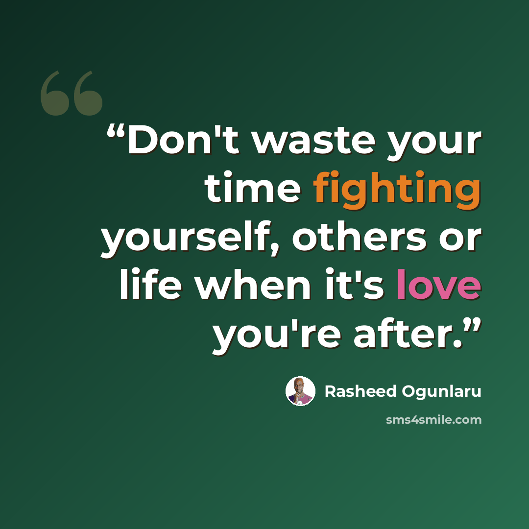 “Don't waste your time fighting yourself, others or life when it's love you're after.” quote by Rasheed Ogunlaru