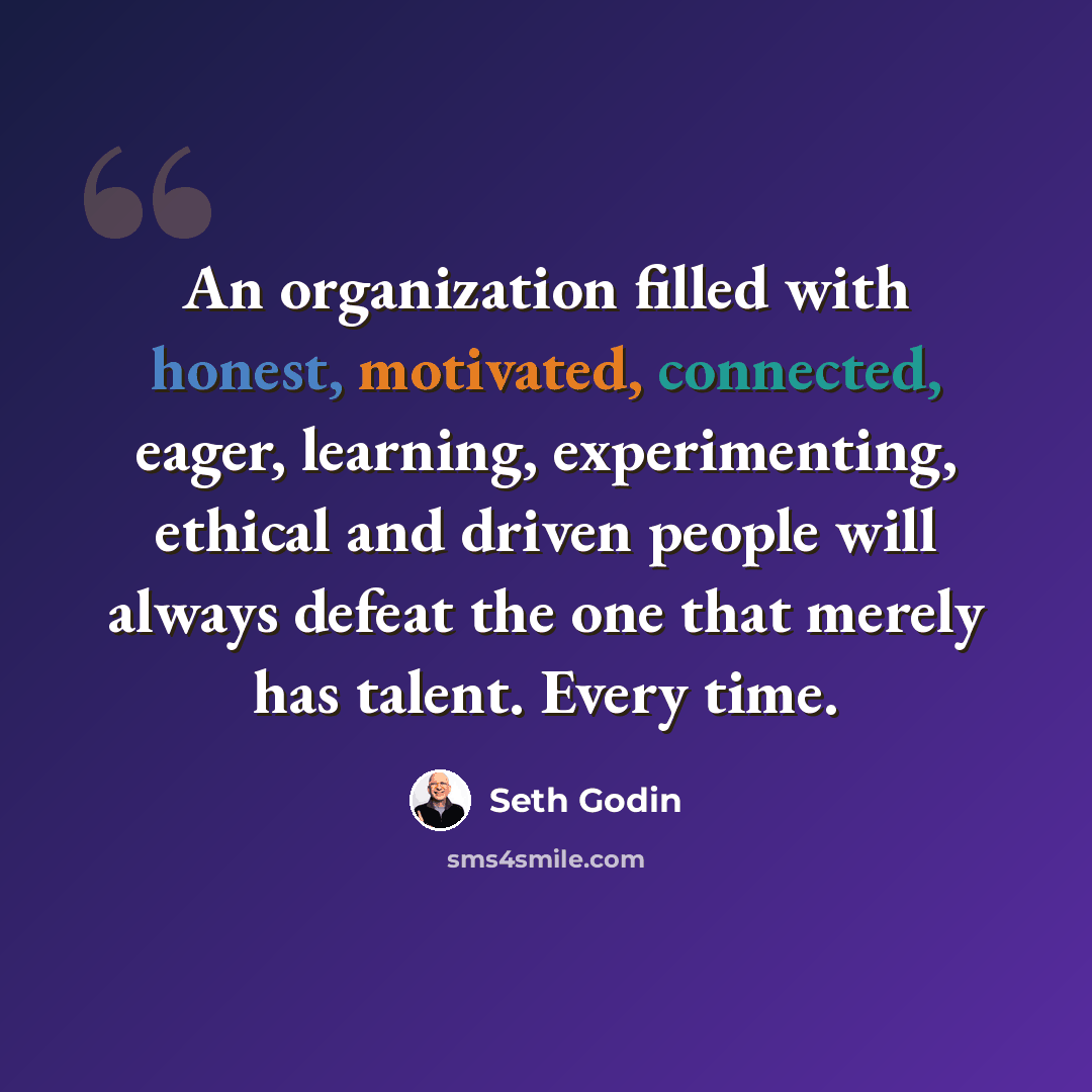 “An organization filled with honest, motivated, connected, eager, learning, experimenting, ethical and driven people will always defeat the one that merely has talent. Every time.” quote by Seth Godin