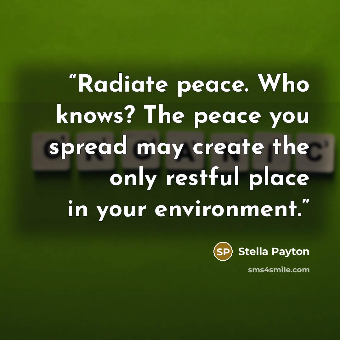 “Radiate peace. Who knows? The peace you spread may create the only restful place in your environment.” quote by Stella Payton