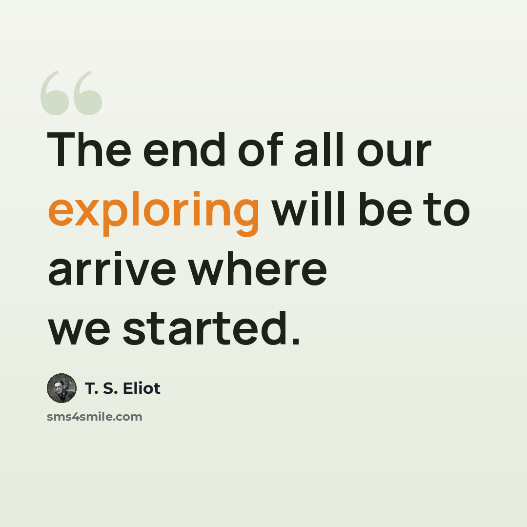 “The end of all our exploring will be to arrive where we started.” quote by T. S. Eliot