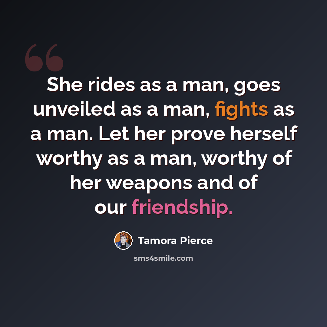 “She rides as a man, goes unveiled as a man, fights as a man. Let her prove herself worthy as a man, worthy of her weapons and of our friendship.” quote by Tamora Pierce