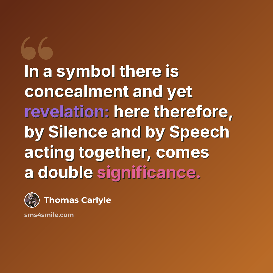 “In a symbol there is concealment and yet revelation: here therefore, by Silence and by Speech acting together, comes a double significance.” quote by Thomas Carlyle