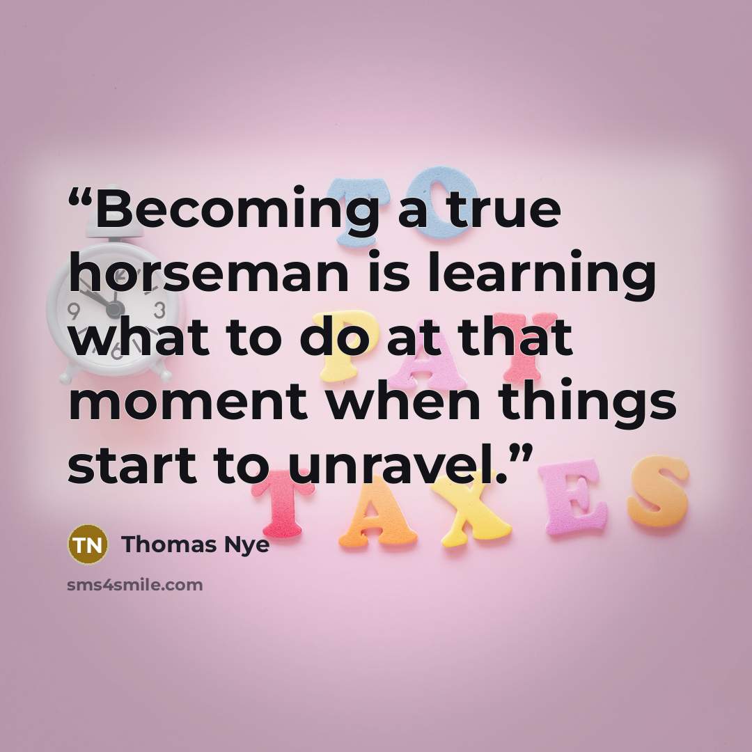 “Becoming a true horseman is learning what to do at that moment when things start to unravel.” quote by Thomas Nye