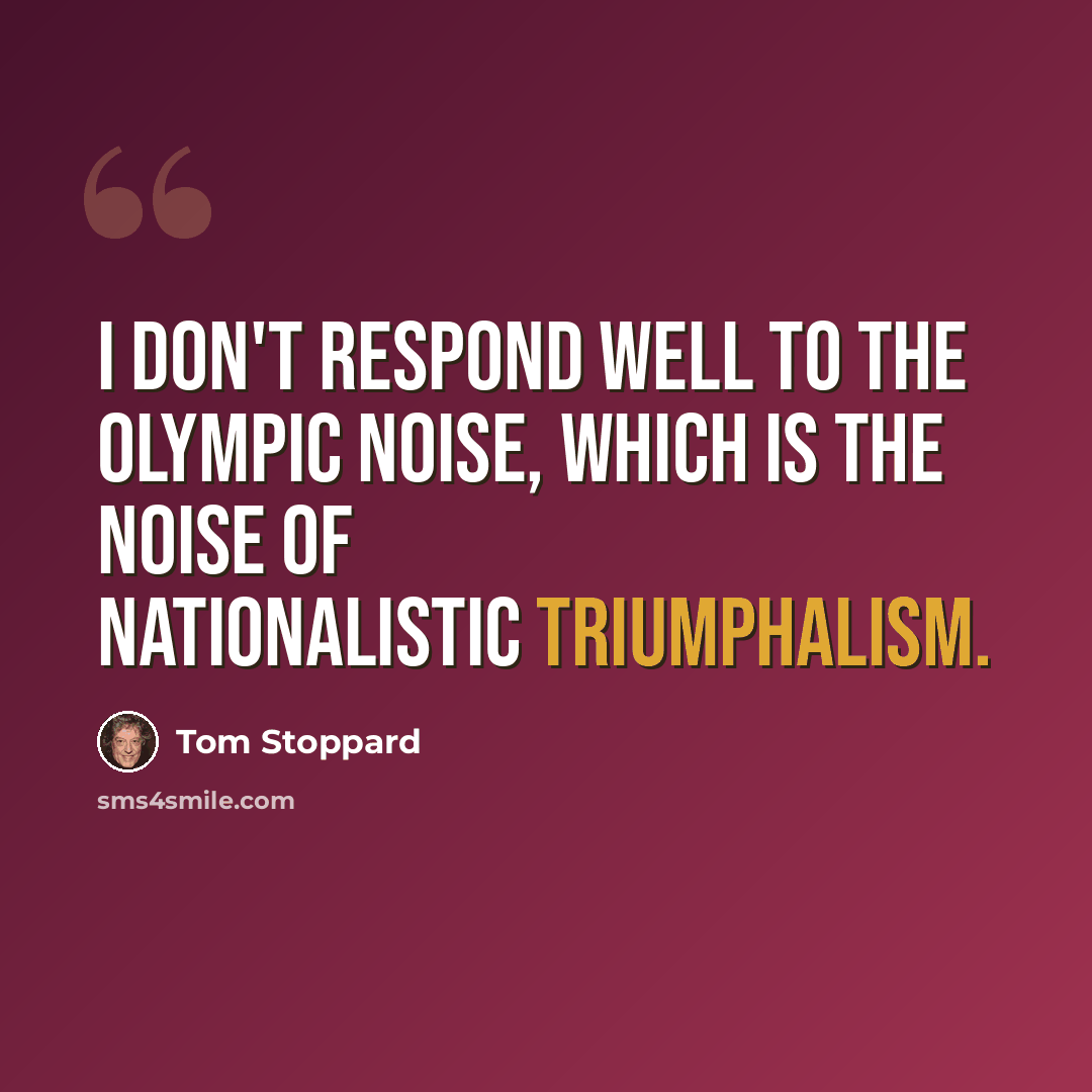 “I don't respond well to the Olympic noise, which is the noise of nationalistic triumphalism.” quote by Tom Stoppard