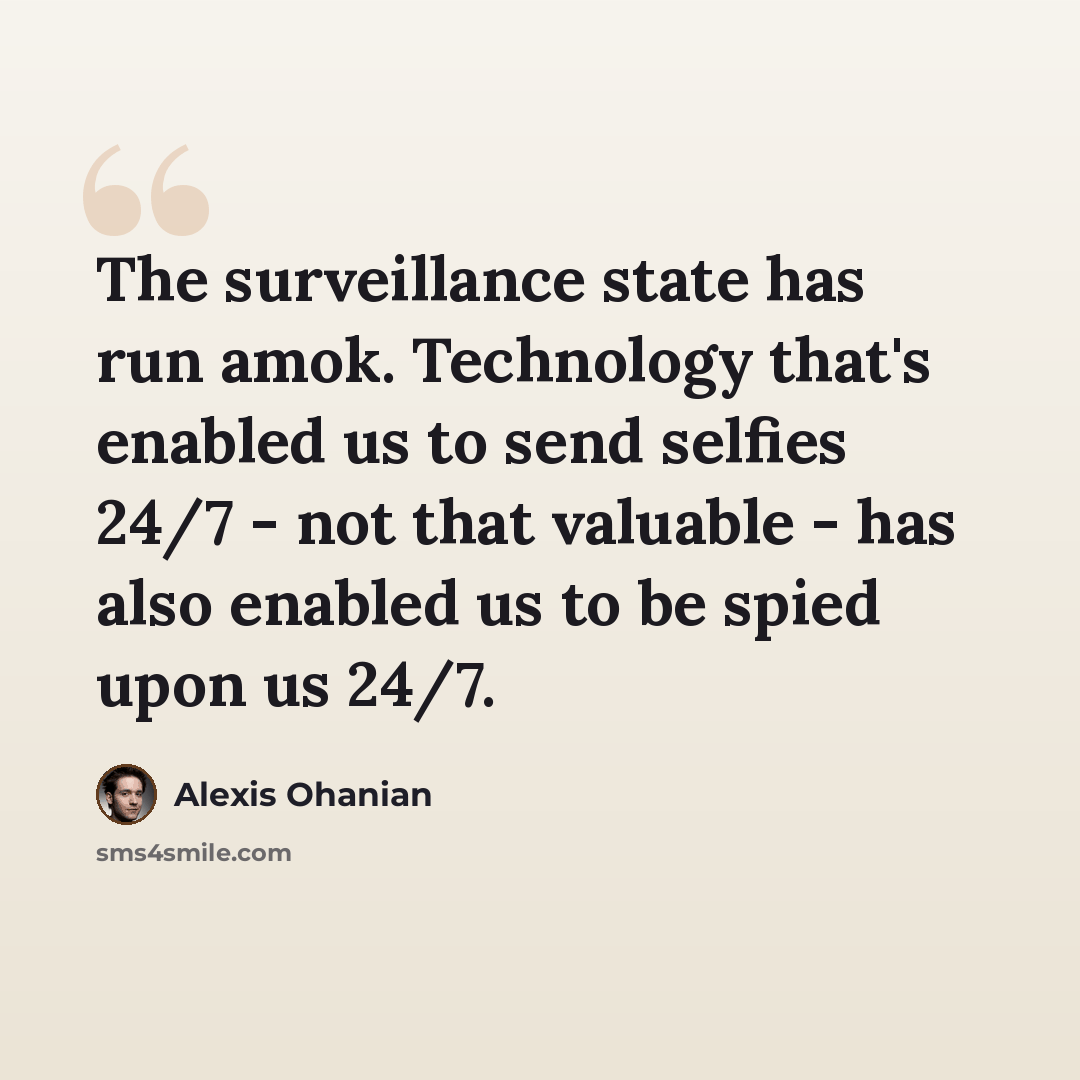 “The surveillance state has run amok. Technology that's enabled us to send selfies 24/7 - not that valuable - has also enabled us to be spied upon us 24/7.” quote by Alexis Ohanian