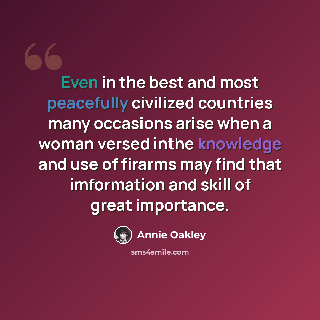 “Even in the best and most peacefully civilized countries many occasions arise when a woman versed inthe knowledge and use of firarms may find that imformation and skill of great importance.” quote by Annie Oakley